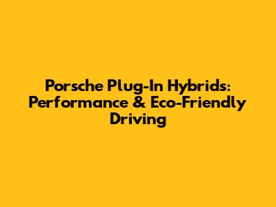Porsche Plug-In Hybrids: Performance & Eco-Friendly Driving
