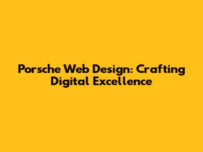 Porsche Web Design: Crafting Digital Excellence