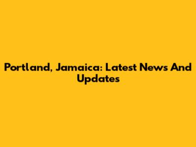 Portland, Jamaica: Latest News And Updates