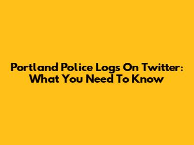 Portland Police Logs On Twitter: What You Need To Know
