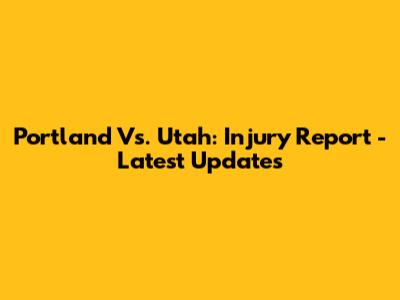 Portland Vs. Utah: Injury Report - Latest Updates