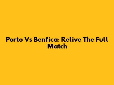 Porto Vs Benfica: Relive The Full Match