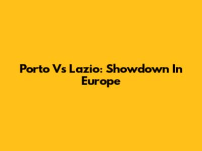 Porto Vs Lazio: Showdown In Europe