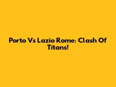 Porto Vs Lazio Rome: Clash Of Titans!