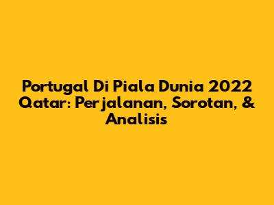 Portugal Di Piala Dunia 2022 Qatar: Perjalanan, Sorotan, & Analisis