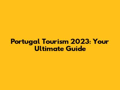 Portugal Tourism 2023: Your Ultimate Guide
