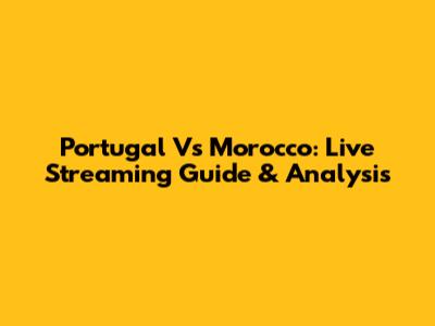 Portugal Vs Morocco: Live Streaming Guide & Analysis