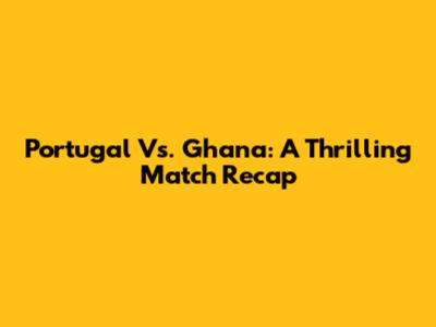 Portugal Vs. Ghana: A Thrilling Match Recap