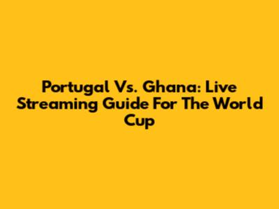 Portugal Vs. Ghana: Live Streaming Guide For The World Cup