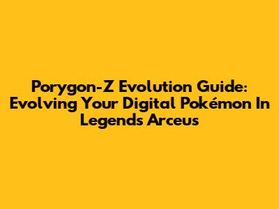Porygon-Z Evolution Guide: Evolving Your Digital Pokémon In Legends Arceus