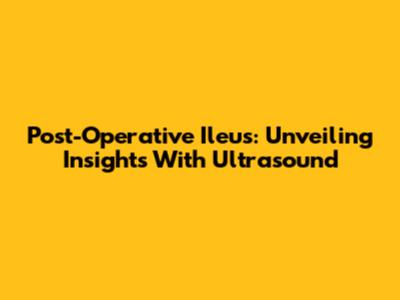 Post-Operative Ileus: Unveiling Insights With Ultrasound