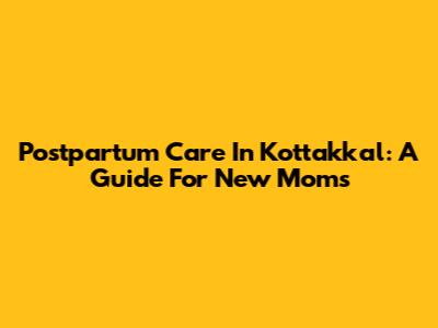 Postpartum Care In Kottakkal: A Guide For New Moms