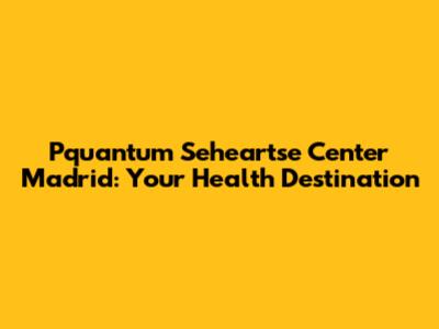 Pquantum Seheartse Center Madrid: Your Health Destination