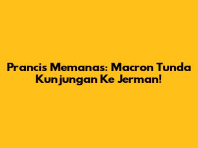 Prancis Memanas: Macron Tunda Kunjungan Ke Jerman!
