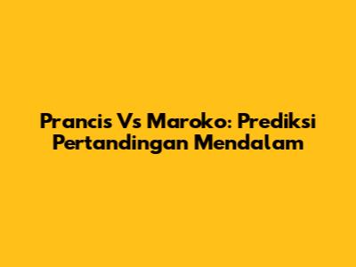 Prancis Vs Maroko: Prediksi Pertandingan Mendalam