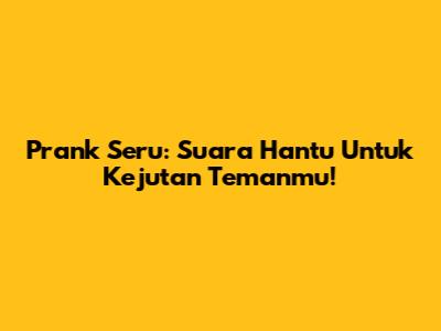 Prank Seru: Suara Hantu Untuk Kejutan Temanmu!