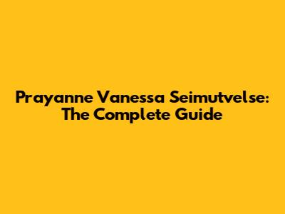 Prayanne Vanessa Seimutvelse: The Complete Guide