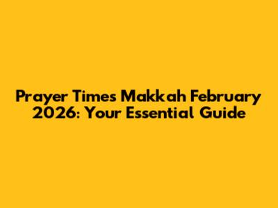 Prayer Times Makkah February 2026: Your Essential Guide