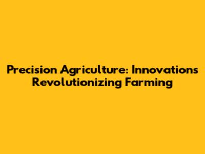 Precision Agriculture: Innovations Revolutionizing Farming