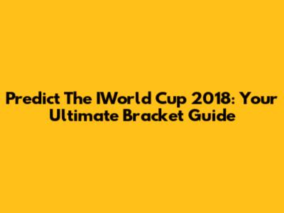 Predict The IWorld Cup 2018: Your Ultimate Bracket Guide
