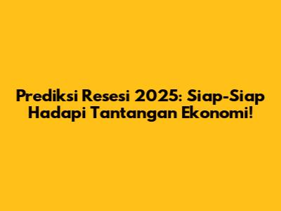 Prediksi Resesi 2025: Siap-Siap Hadapi Tantangan Ekonomi!