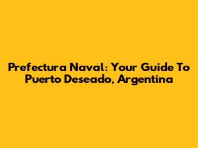 Prefectura Naval: Your Guide To Puerto Deseado, Argentina