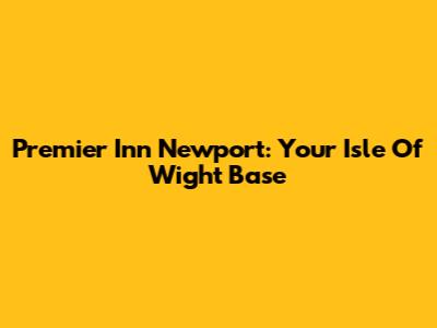 Premier Inn Newport: Your Isle Of Wight Base