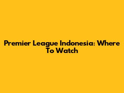 Premier League Indonesia: Where To Watch