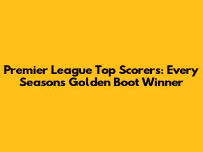 Premier League Top Scorers: Every Season's Golden Boot Winner