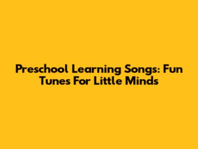 Preschool Learning Songs: Fun Tunes For Little Minds