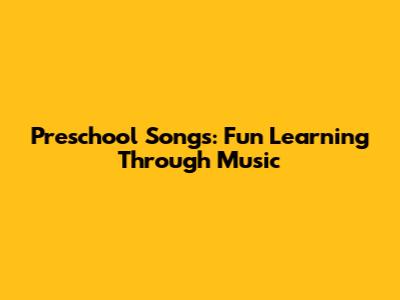 Preschool Songs: Fun Learning Through Music