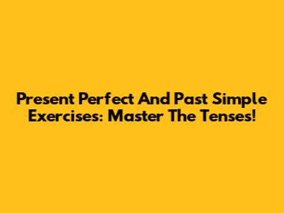 Present Perfect And Past Simple Exercises: Master The Tenses!