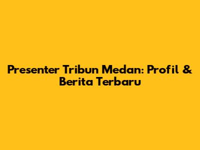 Presenter Tribun Medan: Profil & Berita Terbaru