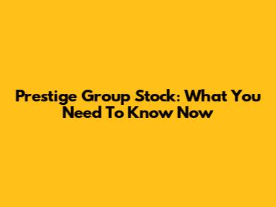 Prestige Group Stock: What You Need To Know Now
