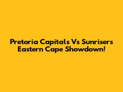 Pretoria Capitals Vs Sunrisers Eastern Cape Showdown!