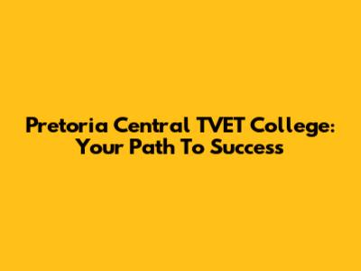 Pretoria Central TVET College: Your Path To Success