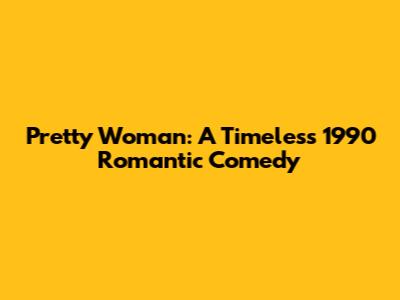Pretty Woman: A Timeless 1990 Romantic Comedy