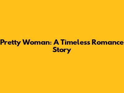 Pretty Woman: A Timeless Romance Story