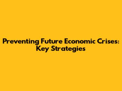 Preventing Future Economic Crises: Key Strategies