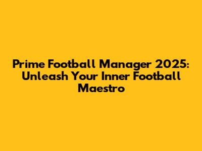 Prime Football Manager 2025: Unleash Your Inner Football Maestro