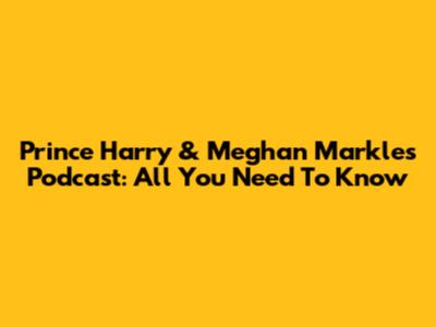Prince Harry & Meghan Markle's Podcast: All You Need To Know