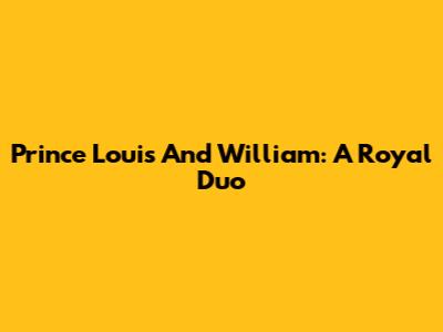 Prince Louis And William: A Royal Duo