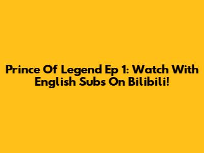 Prince Of Legend Ep 1: Watch With English Subs On Bilibili!