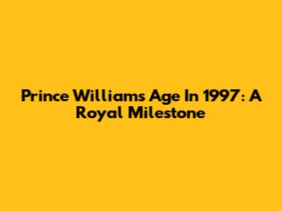 Prince William's Age In 1997: A Royal Milestone