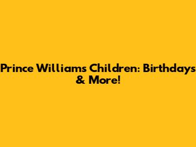 Prince William's Children: Birthdays & More!