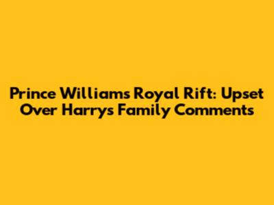 Prince William's Royal Rift: Upset Over Harry's Family Comments