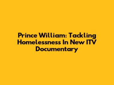 Prince William: Tackling Homelessness In New ITV Documentary