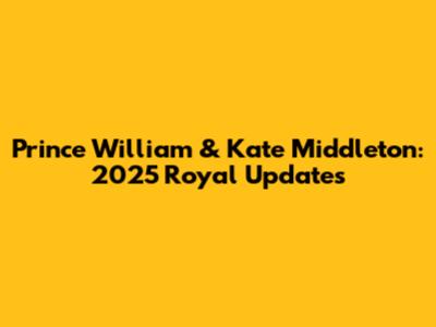 Prince William & Kate Middleton: 2025 Royal Updates
