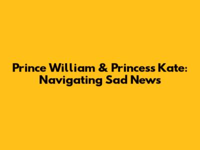 Prince William & Princess Kate: Navigating Sad News