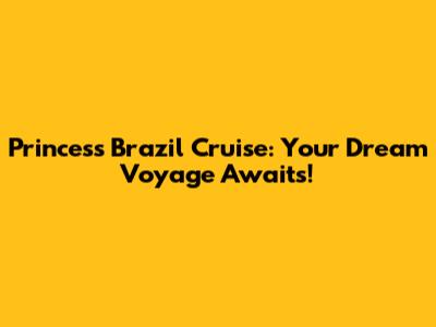 Princess Brazil Cruise: Your Dream Voyage Awaits!